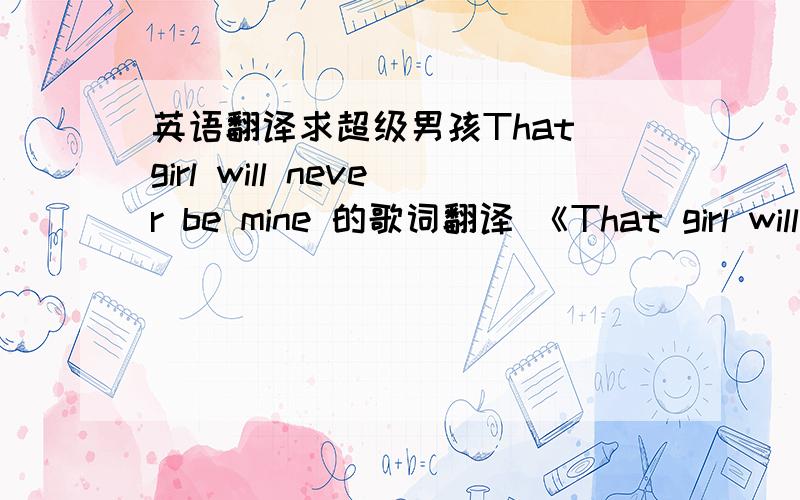 英语翻译求超级男孩That girl will never be mine 的歌词翻译 《That girl will never be mine》是一首歌!我想要歌词的翻译呀