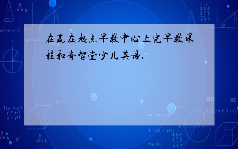 在赢在起点早教中心上完早教课程和奇智堂少儿英语,