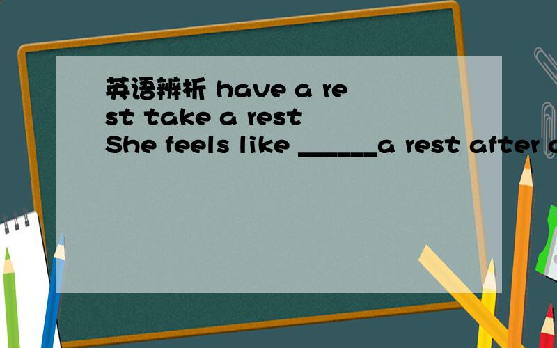 英语辨析 have a rest take a restShe feels like ______a rest after climbing the mountain.A takeing B having