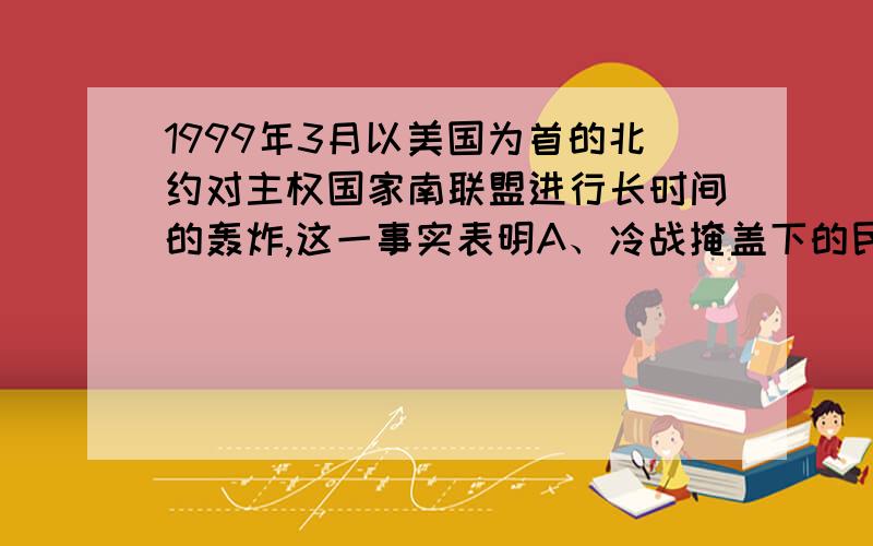 1999年3月以美国为首的北约对主权国家南联盟进行长时间的轰炸,这一事实表明A、冷战掩盖下的民族矛盾已成为当今世界最严重的问题B、当今世界出现和平与动荡并存的局面C、美国推行霸权