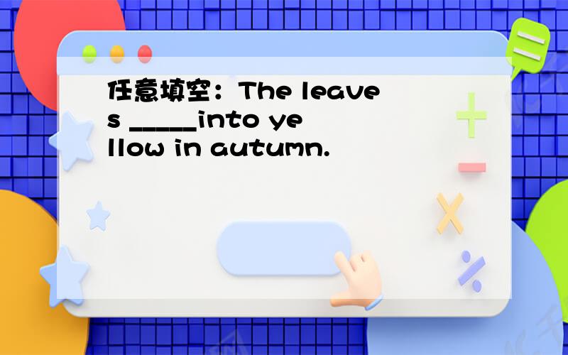 任意填空：The leaves _____into yellow in autumn.