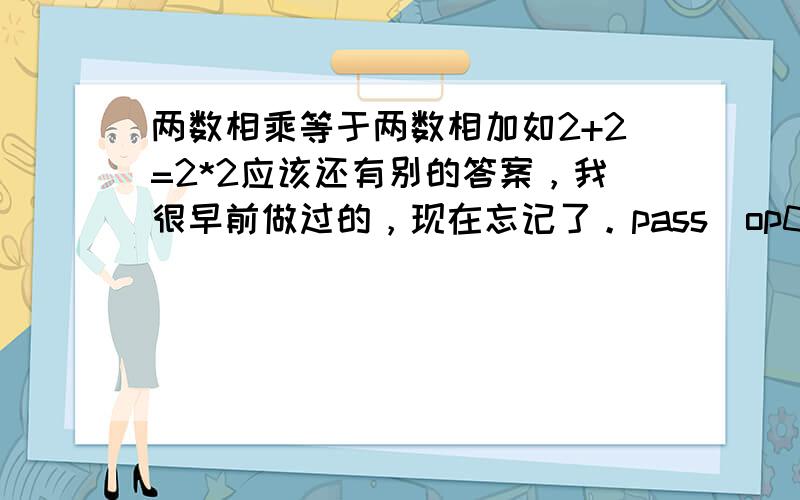 两数相乘等于两数相加如2+2=2*2应该还有别的答案，我很早前做过的，现在忘记了。pass_op0 、 妙酒 两位仁兄，在下先谢过了。我记得这两数想加（或相乘） 的结果，好像是个正整数，且是一