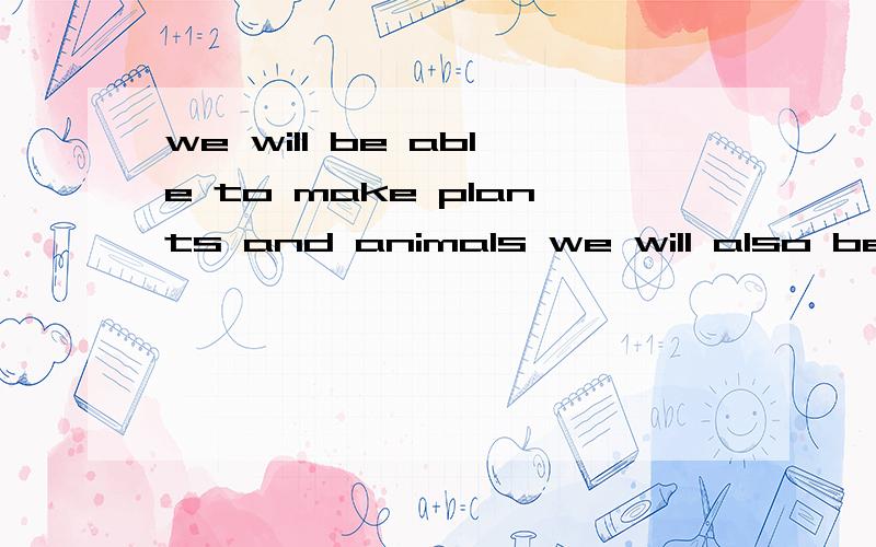 we will be able to make plants and animals we will also be able to change dogs into trees in the...we will be able to make plants and animals we will also be able to change dogs into trees in the future 翻译