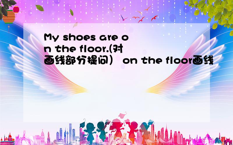 My shoes are on the floor.(对画线部分提问） on the floor画线