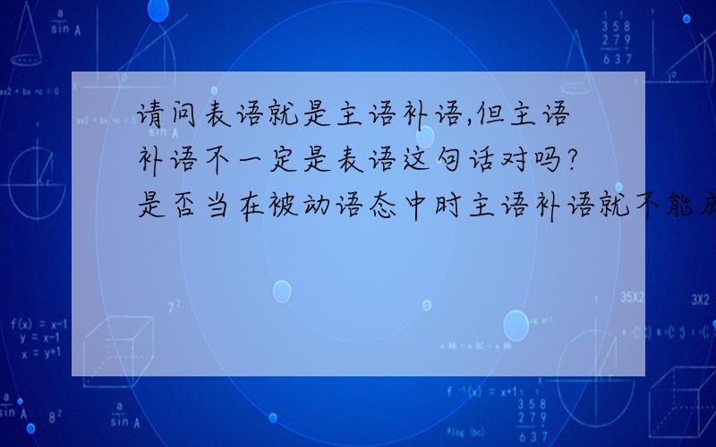 请问表语就是主语补语,但主语补语不一定是表语这句话对吗?是否当在被动语态中时主语补语就不能成为补语了呢?还有什么情况是这样?