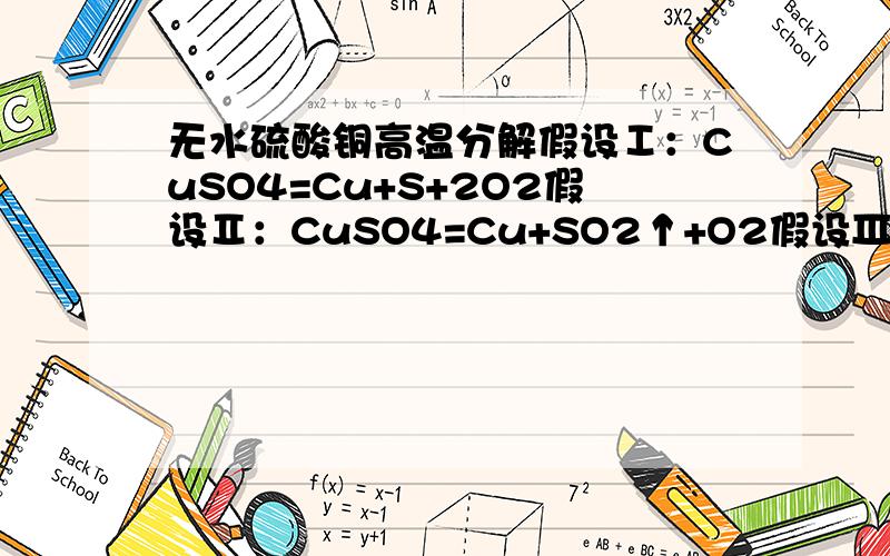 无水硫酸铜高温分解假设Ⅰ：CuSO4=Cu+S+2O2假设Ⅱ：CuSO4=Cu+SO2↑+O2假设Ⅲ：CuSO4=2CuO+2S+3O2↑假设Ⅳ：CuSO4=2CuO+2SO2↑+O2↑假设Ⅴ：CuSO4=CuS+2O2↑以上那种假设是错误的,理由是什么?（第二问：CuSO4高