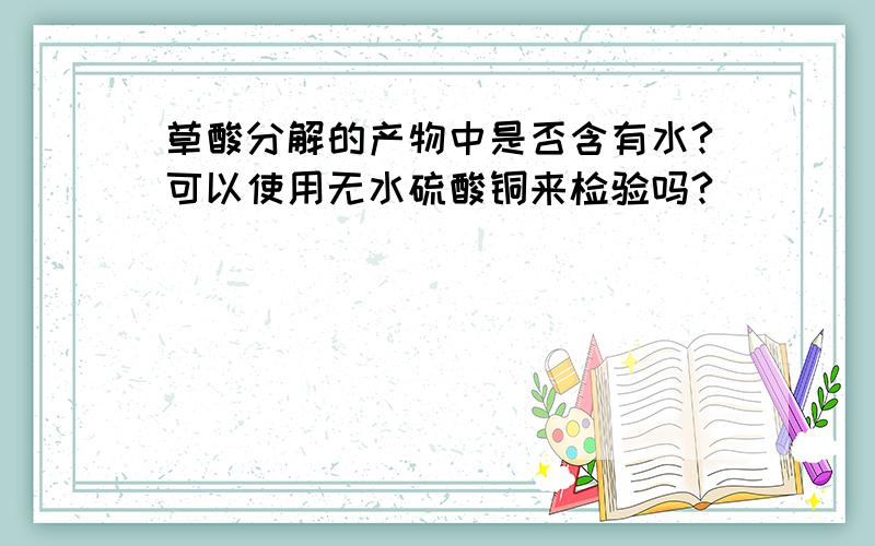 草酸分解的产物中是否含有水?可以使用无水硫酸铜来检验吗?