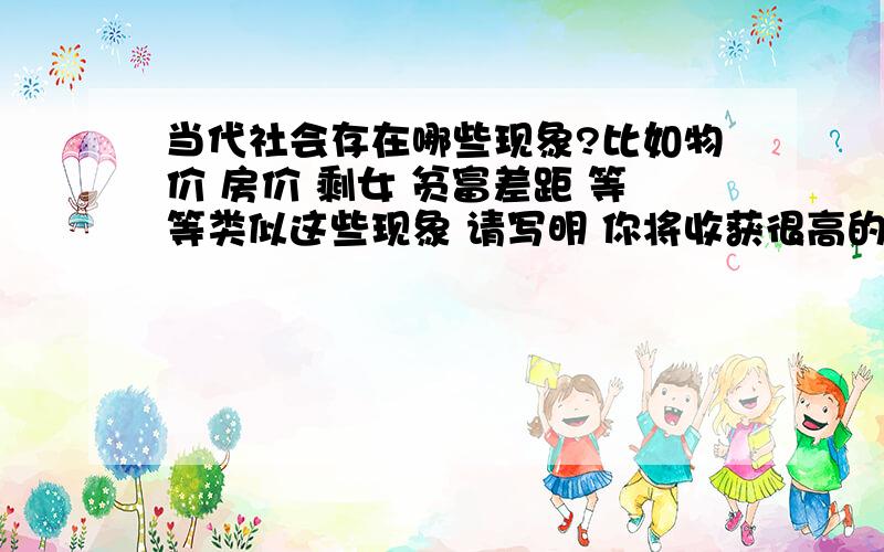 当代社会存在哪些现象?比如物价 房价 剩女 贫富差距 等等类似这些现象 请写明 你将收获很高的分数