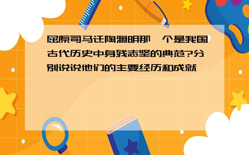 屈原司马迁陶渊明那一个是我国古代历史中身残志坚的典范?分别说说他们的主要经历和成就