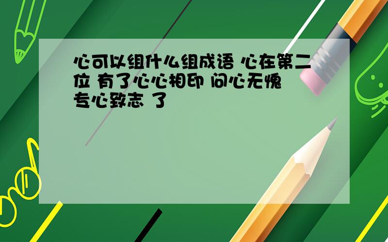 心可以组什么组成语 心在第二位 有了心心相印 问心无愧 专心致志 了