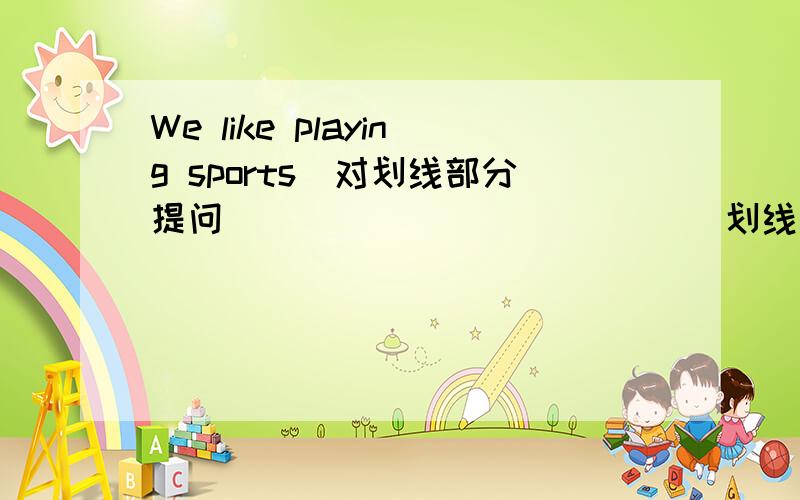 We like playing sports(对划线部分提问) ____________划线部分是 playing sports