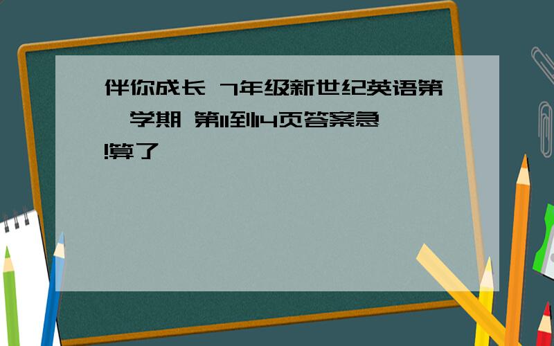 伴你成长 7年级新世纪英语第一学期 第11到14页答案急!算了