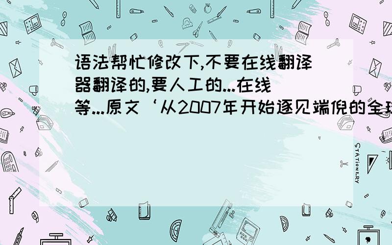 语法帮忙修改下,不要在线翻译器翻译的,要人工的...在线等...原文‘从2007年开始逐见端倪的全球金融危机已经造成世界金融业和制造业风雨飘摇,在世界经济一体化的大背景下,国际金融市场