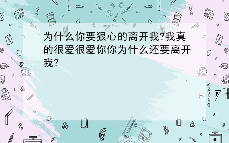 为什么你要狠心的离开我?我真的很爱很爱你你为什么还要离开我?