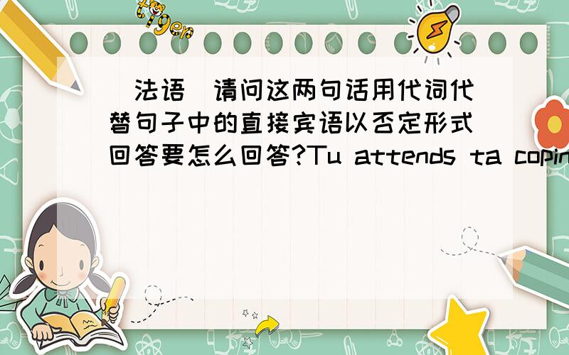 [法语]请问这两句话用代词代替句子中的直接宾语以否定形式回答要怎么回答?Tu attends ta copine?Ils ont reserve leur billet?