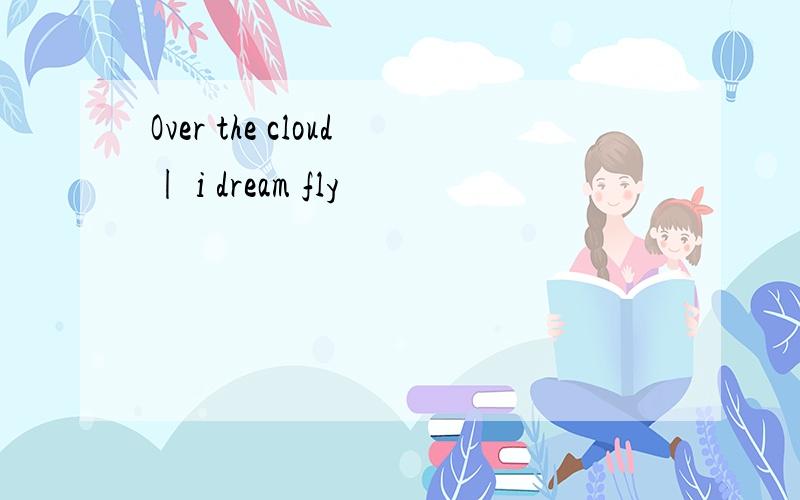 Over the cloud| i dream fly