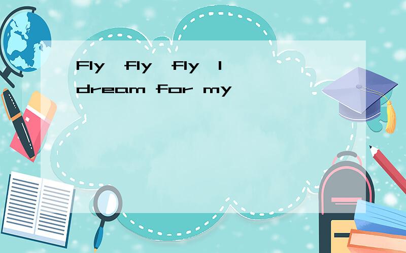 Fly,fly,fly,I dream for my