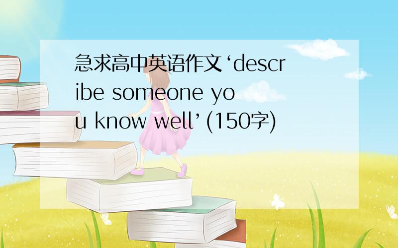 急求高中英语作文‘describe someone you know well’(150字)