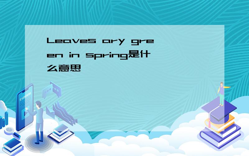 Leaves ary green in spring是什么意思