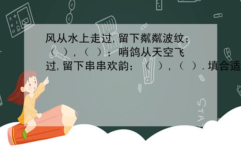 风从水上走过,留下粼粼波纹；（ ）,（ ）；哨鸽从天空飞过,留下串串欢韵；（ ）,（ ）.填合适的句子