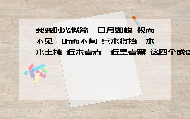 我要时光似箭,日月如梭 视而不见,听而不闻 兵来将挡,水来土掩 近朱者赤,近墨者黑 这四个成语的意思