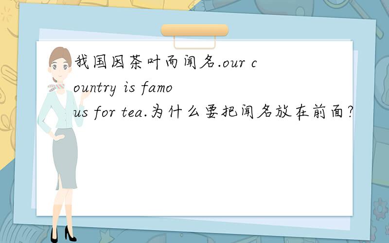 我国因茶叶而闻名.our country is famous for tea.为什么要把闻名放在前面?