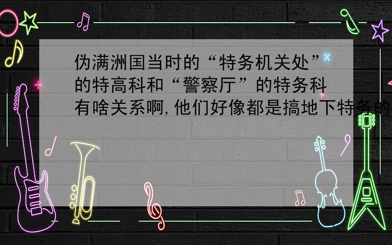 伪满洲国当时的“特务机关处”的特高科和“警察厅”的特务科有啥关系啊,他们好像都是搞地下特务的啊,怎么名称不一样……