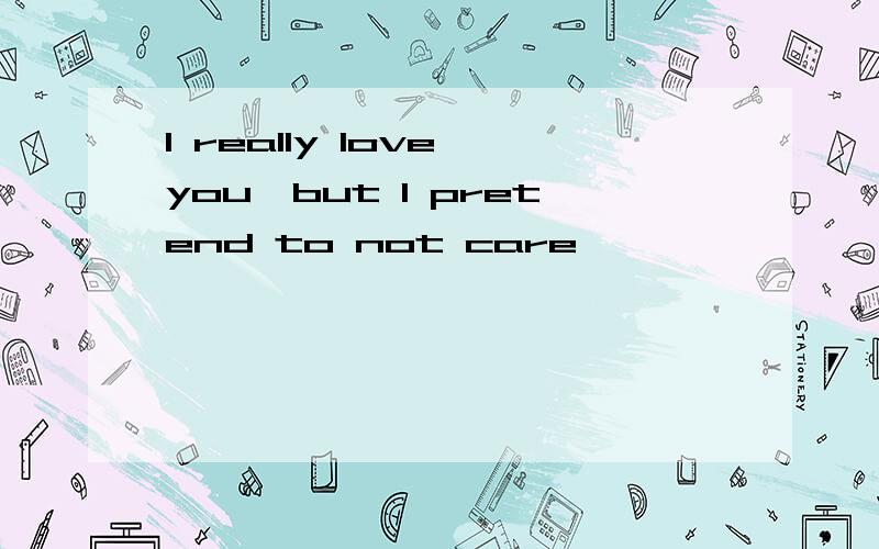 I really love you,but I pretend to not care