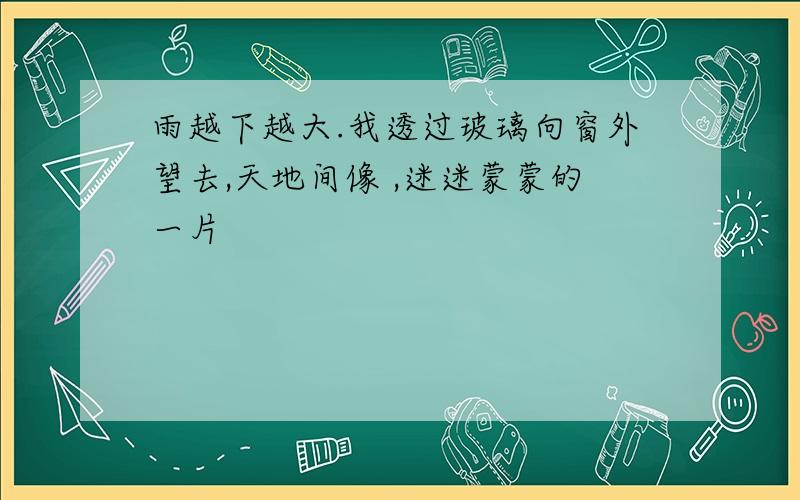 雨越下越大.我透过玻璃向窗外望去,天地间像 ,迷迷蒙蒙的一片