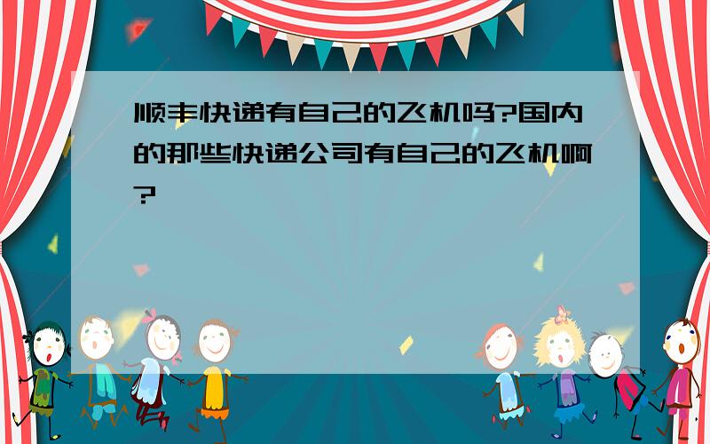 顺丰快递有自己的飞机吗?国内的那些快递公司有自己的飞机啊?