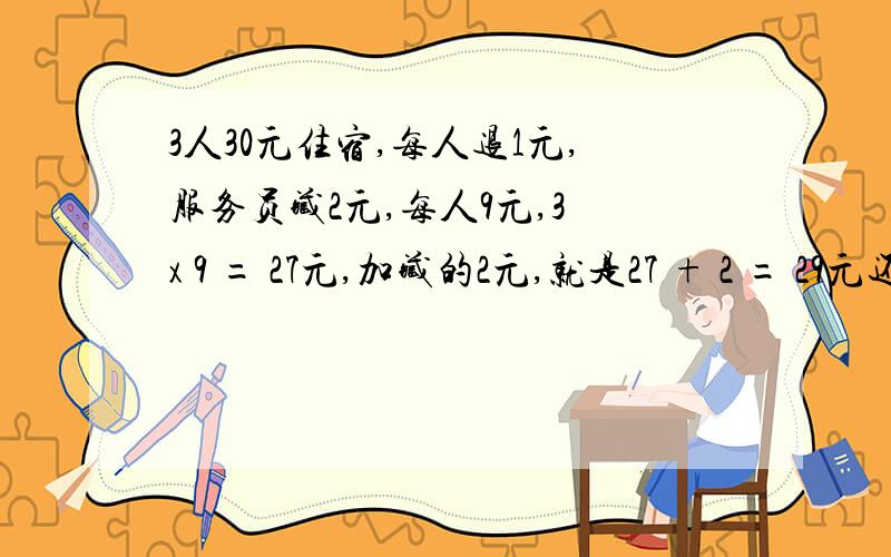 3人30元住宿,每人退1元,服务员藏2元,每人9元,3 x 9 = 27元,加藏的2元,就是27 + 2 = 29元还有一元哪去了.这是一个朋友发给我的把我难到了可以帮我解决吗,