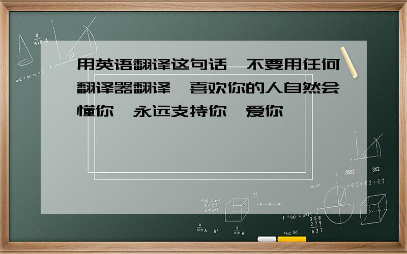 用英语翻译这句话,不要用任何翻译器翻译「喜欢你的人自然会懂你,永远支持你,爱你」