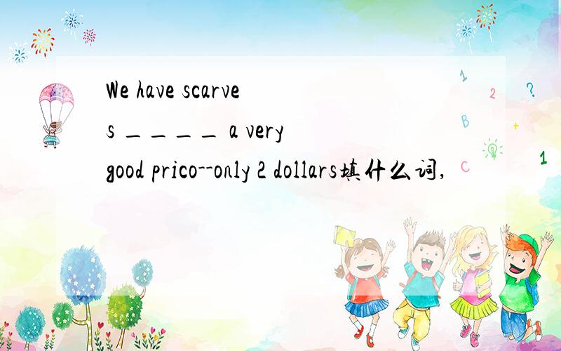 We have scarves ____ a very good prico--only 2 dollars填什么词,