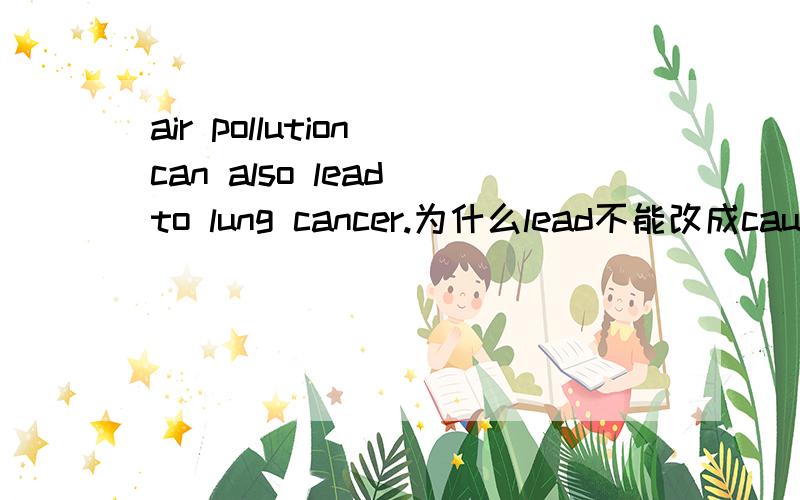 air pollution can also lead to lung cancer.为什么lead不能改成cause