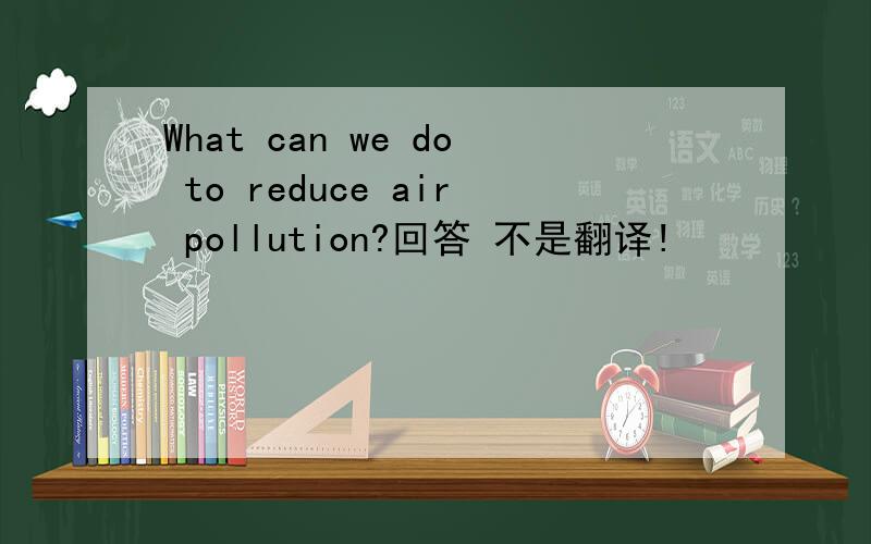 What can we do to reduce air pollution?回答 不是翻译!