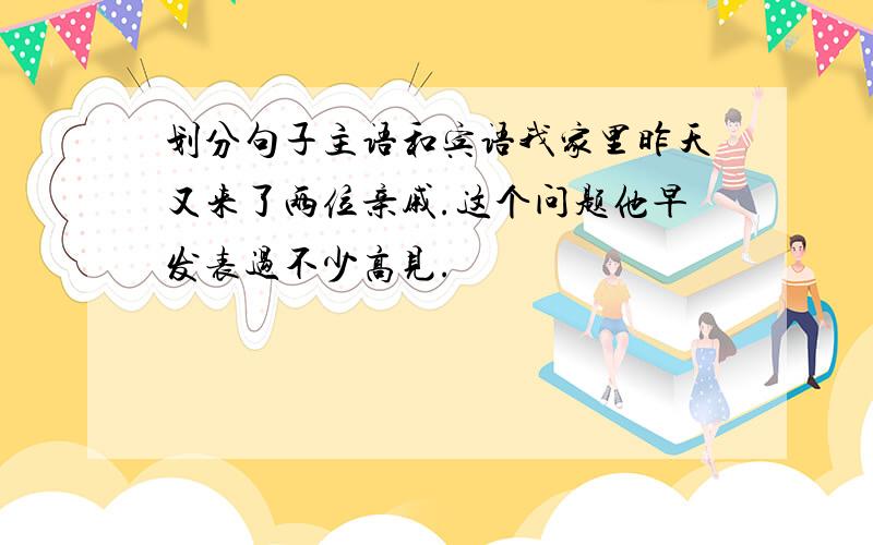 划分句子主语和宾语我家里昨天又来了两位亲戚.这个问题他早发表过不少高见.