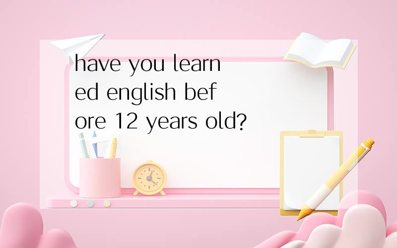 have you learned english before 12 years old?