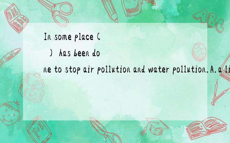 In some place( ) has been done to stop air pollution and water pollution.A.a little B.little C.few D.a few选B 为什么不是A/C/D?