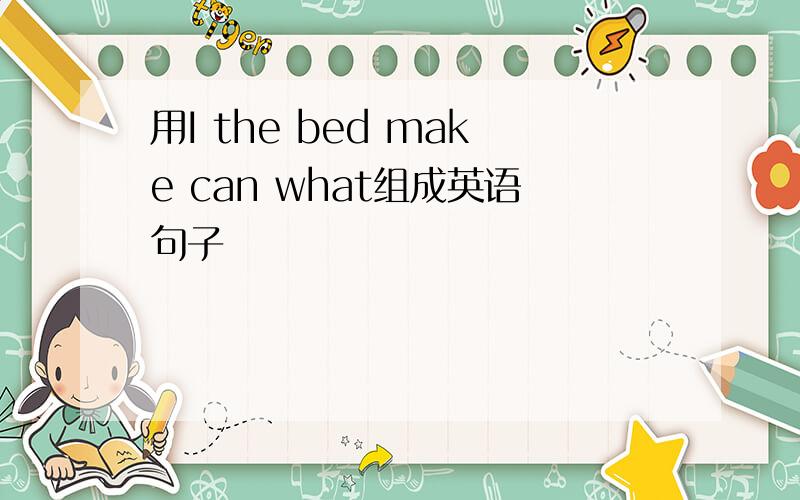 用I the bed make can what组成英语句子