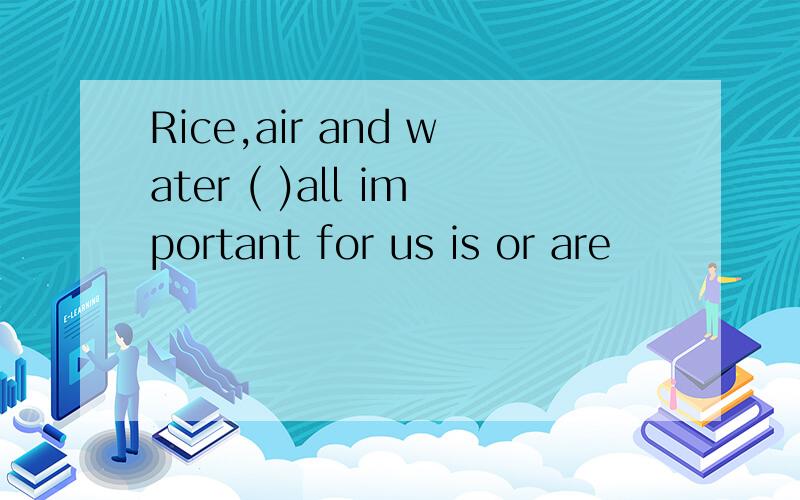 Rice,air and water ( )all important for us is or are