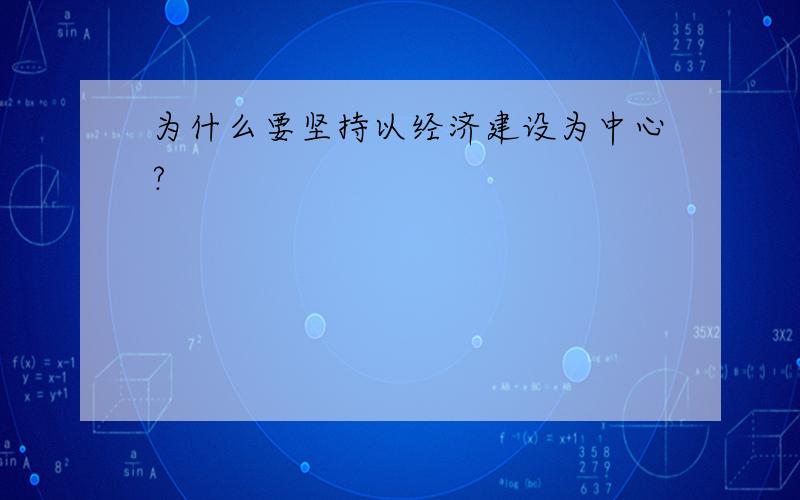 为什么要坚持以经济建设为中心?