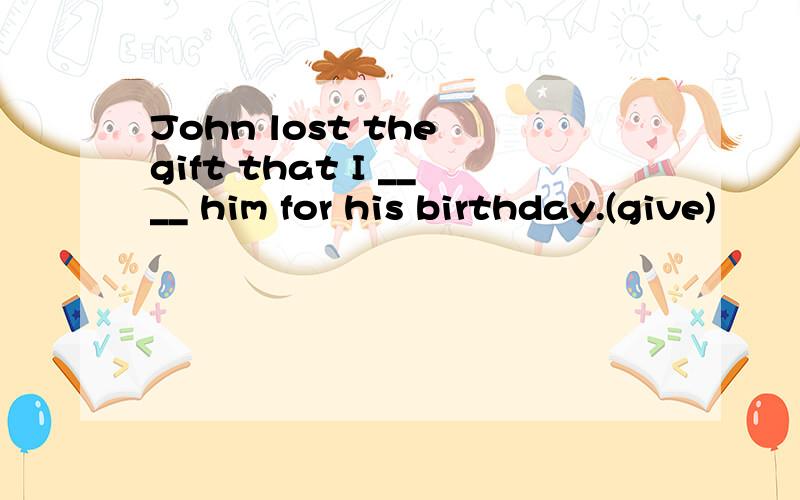 John lost the gift that I ____ him for his birthday.(give)