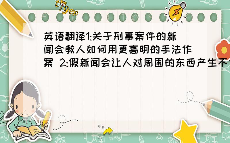 英语翻译1:关于刑事案件的新闻会教人如何用更高明的手法作案 2:假新闻会让人对周围的东西产生不信任 3:关于病痛的新闻会让人对自己的健康天天担忧 4:有的人会利用新闻来恶意炒作 5:有