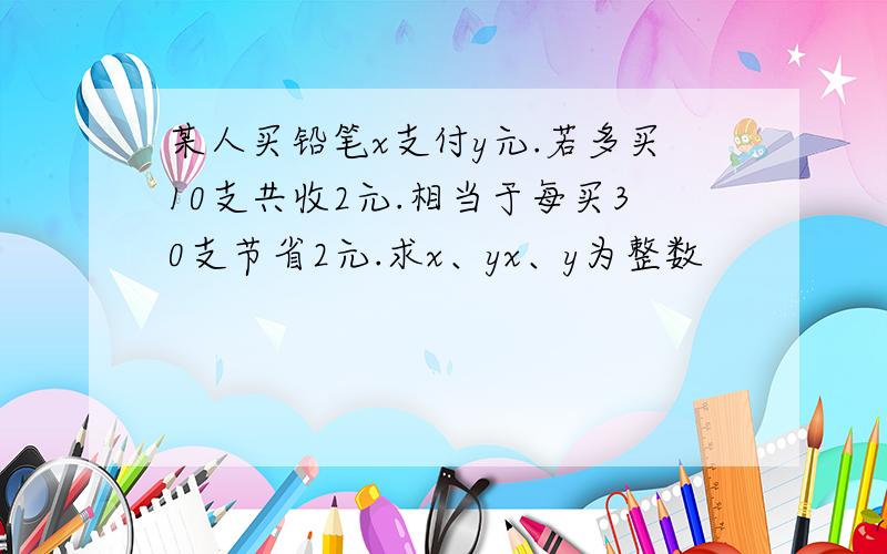 某人买铅笔x支付y元.若多买10支共收2元.相当于每买30支节省2元.求x、yx、y为整数