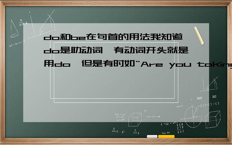 do和be在句首的用法我知道do是助动词,有动词开头就是用do,但是有时如“Are you taking any photos?”里面有行为动词taking啊!为什么又用be了呢?