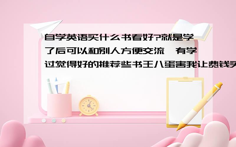 自学英语买什么书看好?就是学了后可以和别人方便交流,有学过觉得好的推荐些书王八蛋害我让费钱买垃圾书