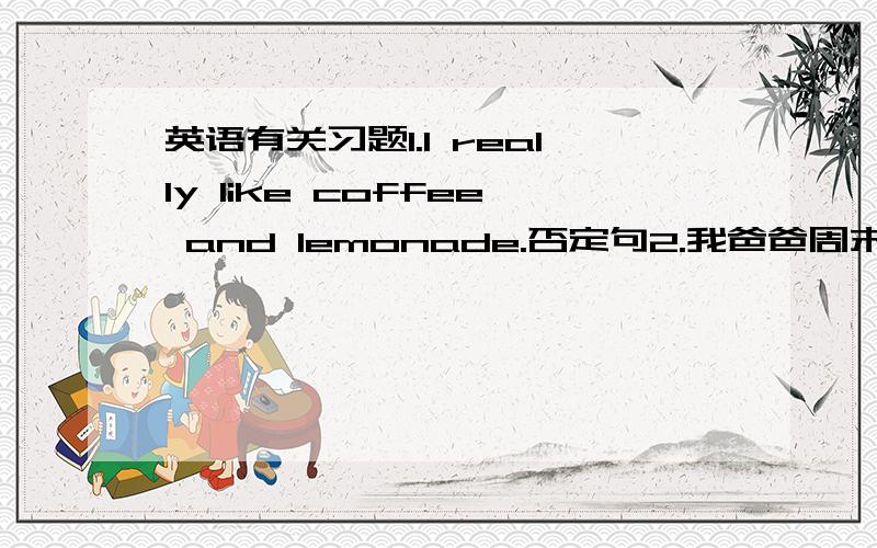 英语有关习题1.I really like coffee and lemonade.否定句2.我爸爸周末很忙 _____ are busy _____ my dad根据句意用所给单词的适当形式填空.3.Can we call _____ Bob for short? (he)4.What about ____(be) an actor?5.It is fun _____