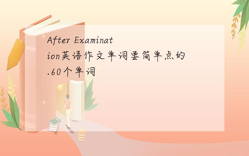 After Examination英语作文单词要简单点的.60个单词