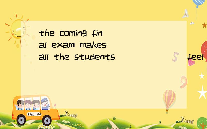 the coming final exam makes all the students ______(feel)busily these days