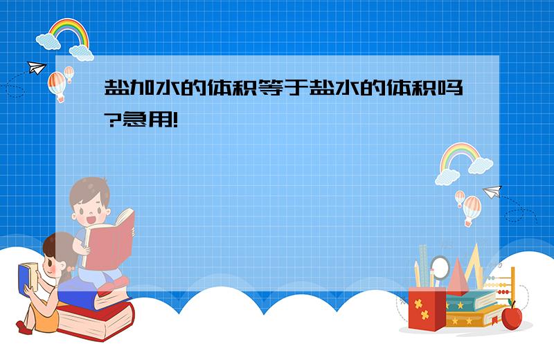 盐加水的体积等于盐水的体积吗?急用!